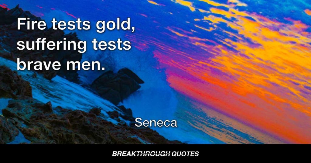 Fire tests gold, suffering tests brave men. — Seneca