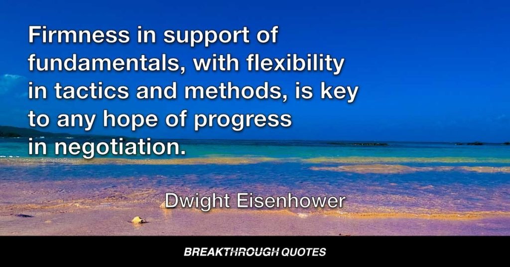 Firmness in support of fundamentals, with flexibility in tactics and methods, is key to any hope of progress in negotiation. — Dwight Eisenhower