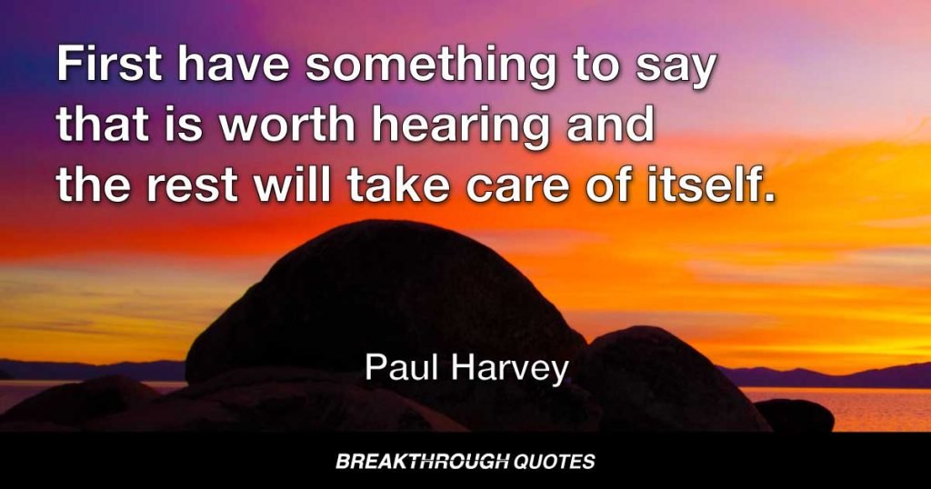 First have something to say that is worth hearing and the rest will take care of itself. — Paul Harvey
