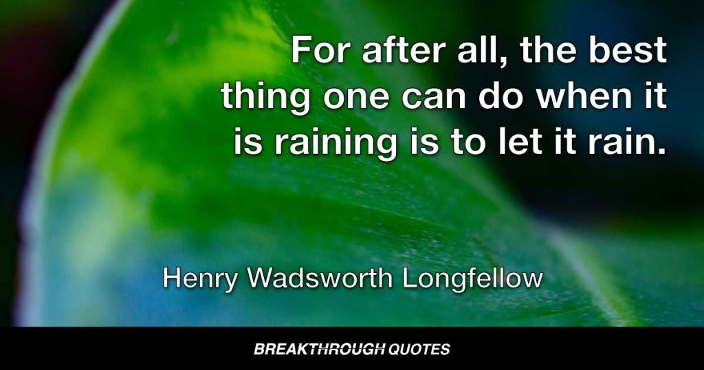 For after all, the best thing one can do when it is raining is to let it rain. — Henry Wadsworth Longfellow