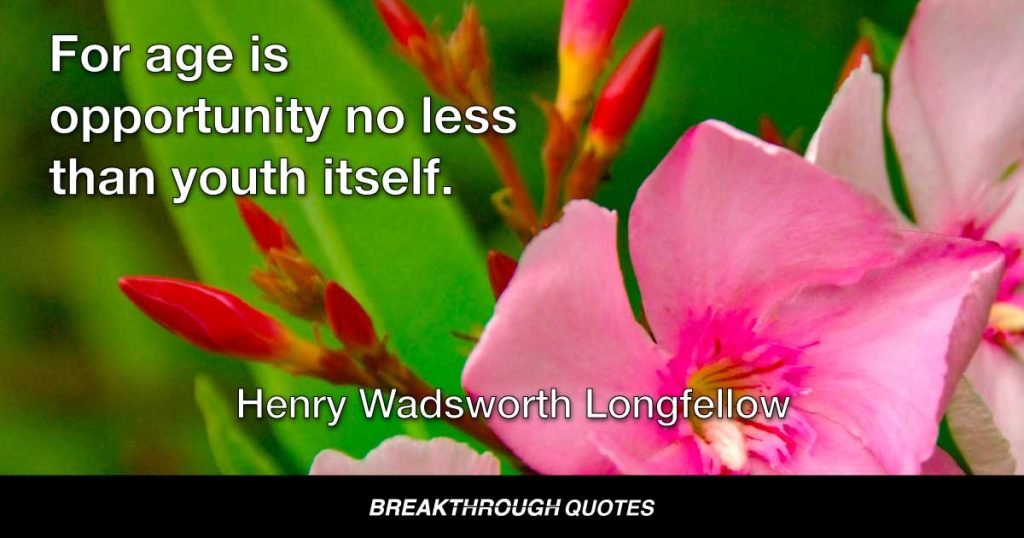For age is opportunity no less than youth itself. — Henry Wadsworth Longfellow