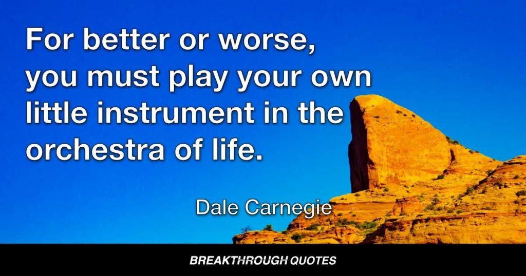 For better or worse, you must play your own little instrument in the orchestra of life. — Dale Carnegie