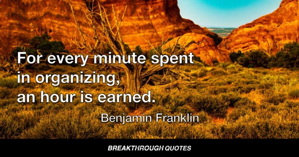 For every minute spent in organizing, an hour is earned. — Benjamin Franklin