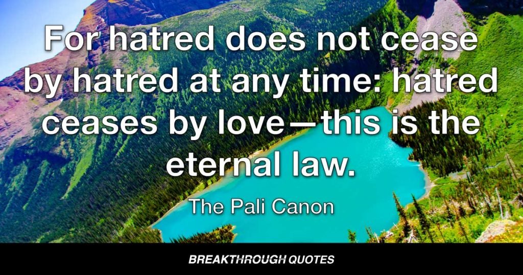 For hatred does not cease by hatred at any time: hatred ceases by love—this is the eternal law. — The Pali Canon