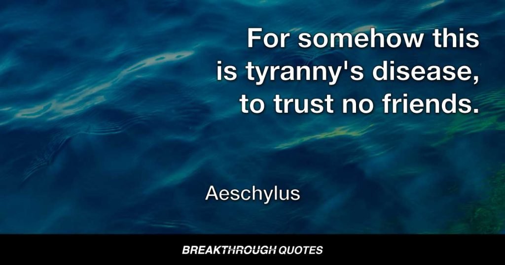 For somehow this is tyranny's disease, to trust no friends. — Aeschylus