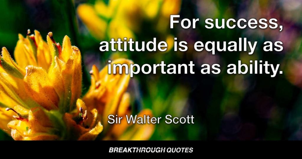 For success, attitude is equally as important as ability. — Sir Walter Scott