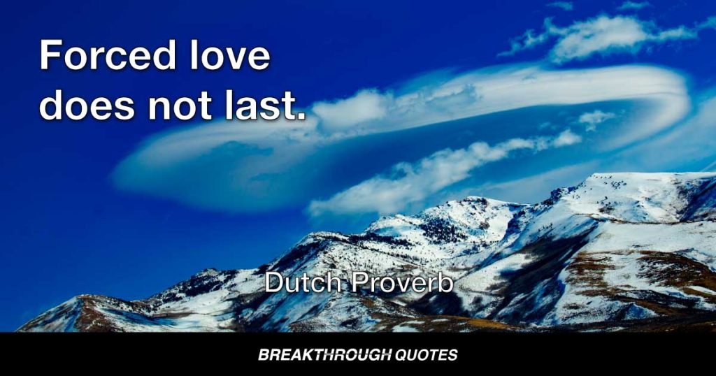 Forced love does not last. — Dutch Proverb