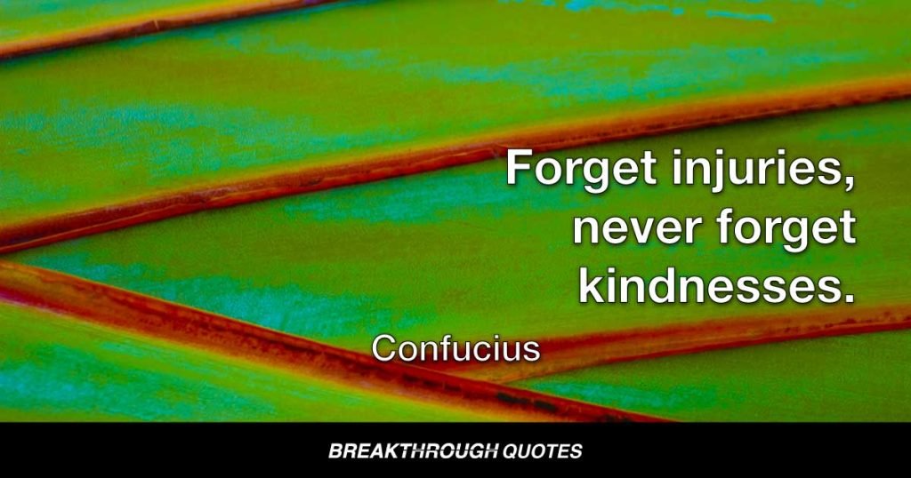 Forget injuries, never forget kindnesses. — Confucius