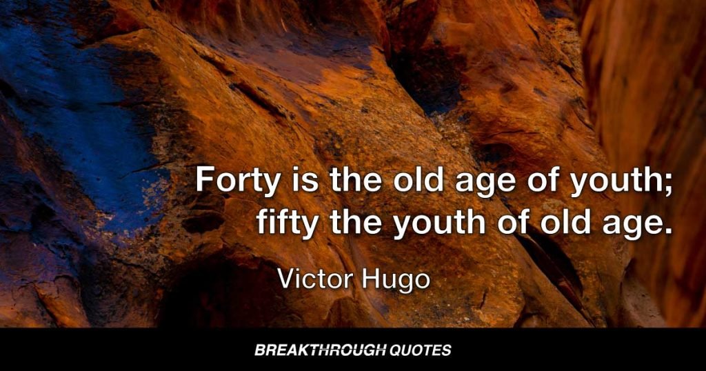 Forty is the old age of youth; fifty the youth of old age. — Victor Hugo