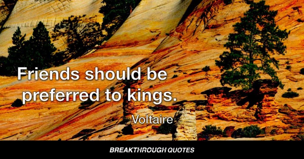 Friends should be preferred to kings. — Voltaire