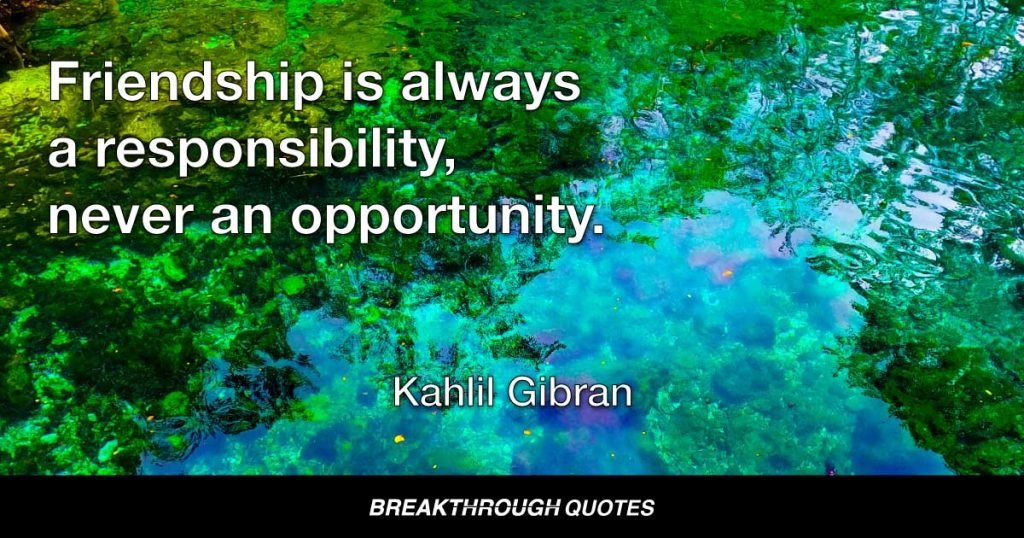 Friendship is always a responsibility, never an opportunity. — Kahlil Gibran