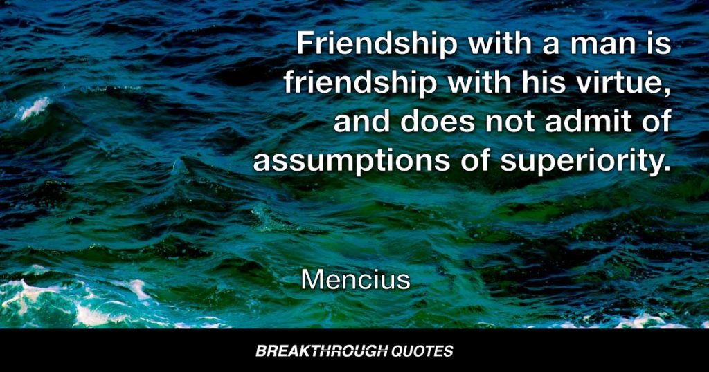 Friendship with a man is friendship with his virtue, and does not admit of assumptions of superiority. — Mencius
