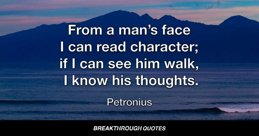 From a man’s face I can read character; if I can see him walk, I know his thoughts. — Petronius