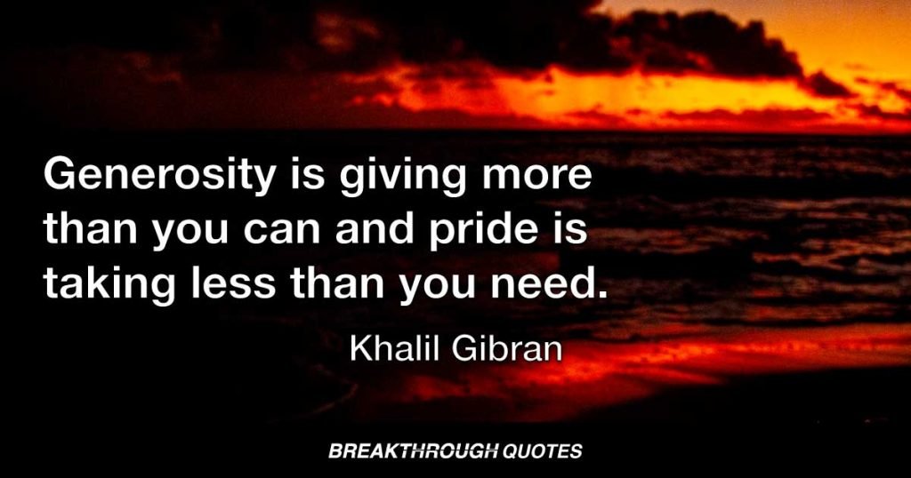 Generosity is giving more than you can and pride is taking less than you need. — Kahlil Gibran
