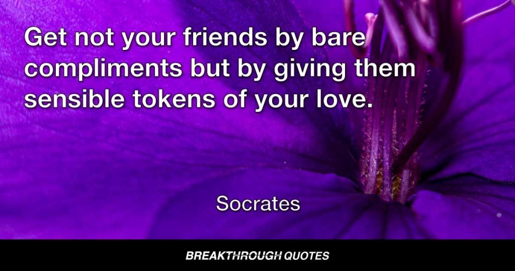 Get not your friends by bare compliments but by giving them sensible tokens of your love. — Socrates