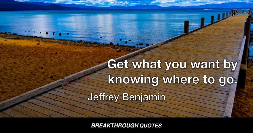 Get what you want by knowing where to go. — Jeffrey Benjamin