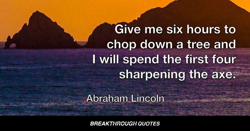 Give me six hours to chop down a tree and I will spend the first four sharpening the axe. — Abraham Lincoln