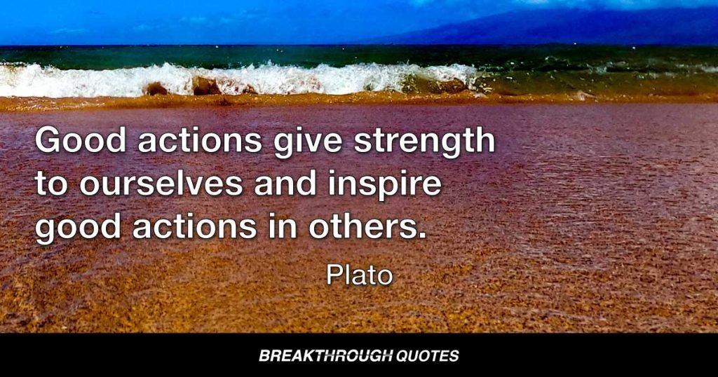 Good actions give strength to ourselves and inspire good actions in others. — Plato