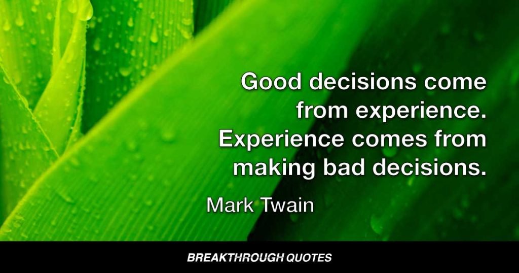 Good decisions come from experience. Experience comes from making bad decisions. — Mark Twain
