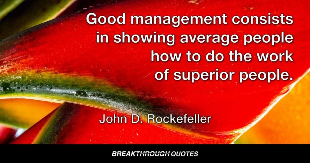 Good management consists in showing average people how to do the work of superior people. — John D. Rockefeller