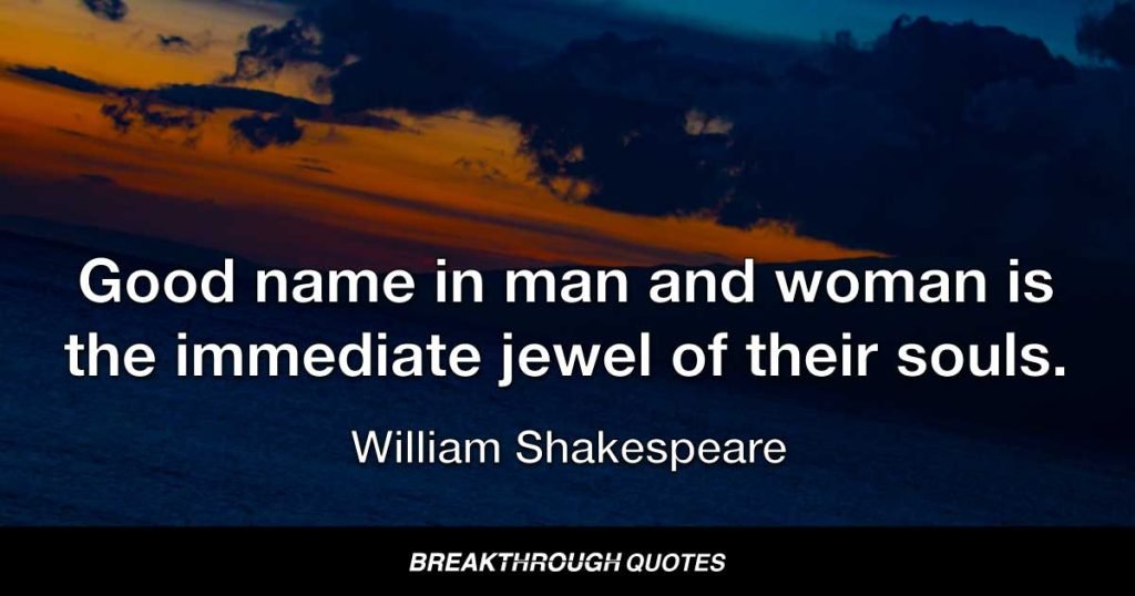 Good name in man and woman is the immediate jewel of their souls. — William Shakespeare