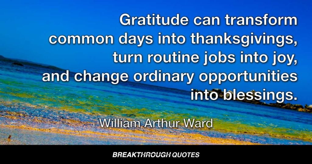 Gratitude can transform common days into thanksgivings, turn routine jobs into joy, and change ordinary opportunities into blessings. — William Arthur Ward