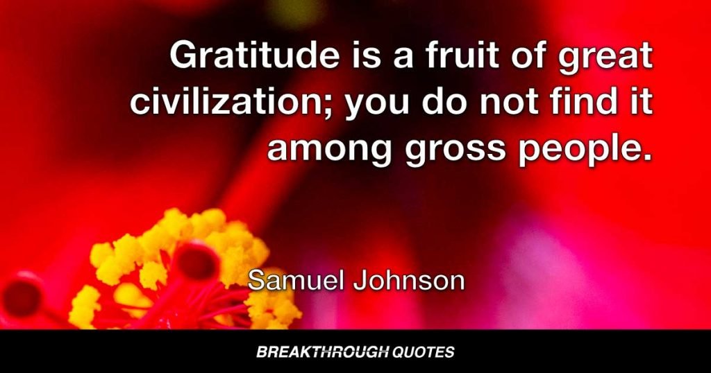 Gratitude is a fruit of great civilization; you do not find it among gross people. — Samuel Johnson