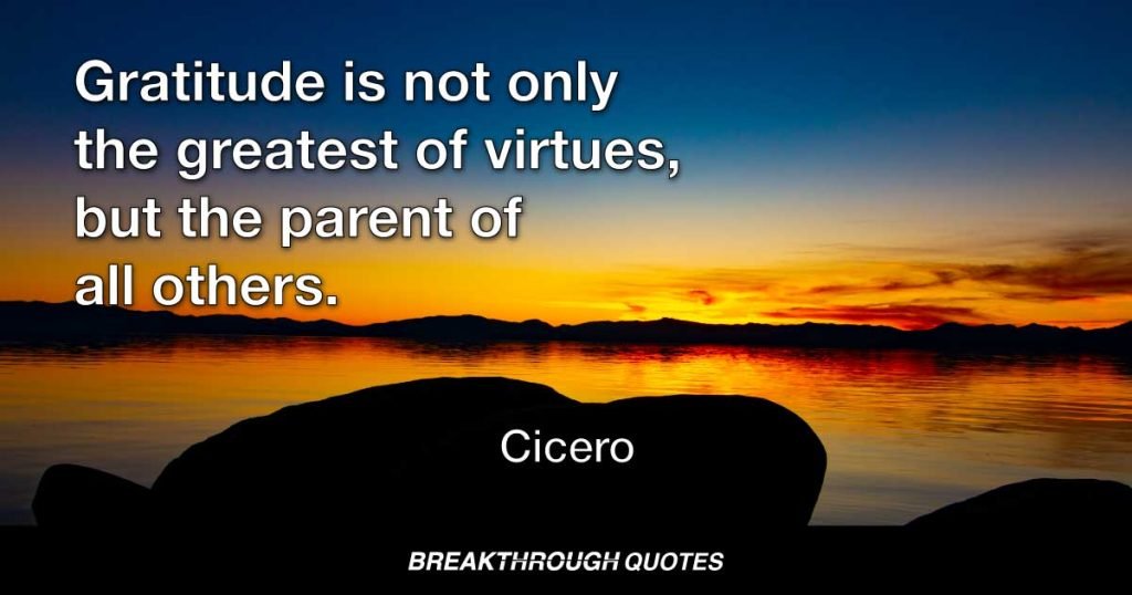 Gratitude is not only the greatest of virtues, but the parent of all others. — Cicero