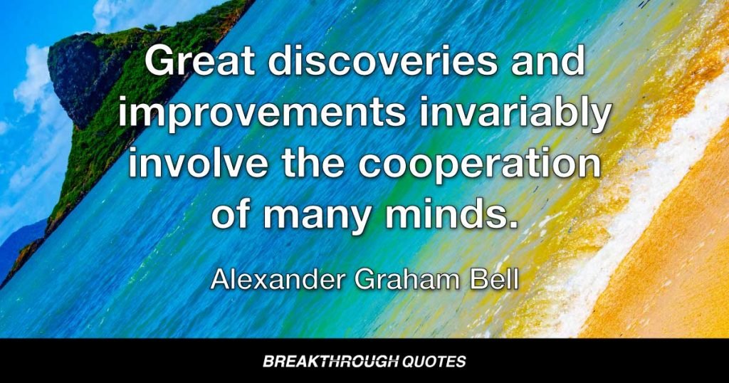 Great discoveries and improvements invariably involve the cooperation of many minds. — Alexander Graham Bell