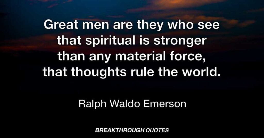 Great men are they who see that spiritual is stronger than any material force, that thoughts rule the world. — Ralph Waldo Emerson