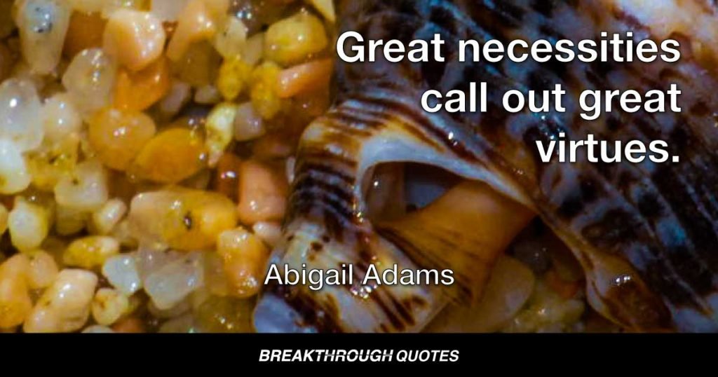 Wisdom and penetration are the fruit of experience, not the lessons of retirement and leisure. Great necessities call out great virtues. — Abigail Adams