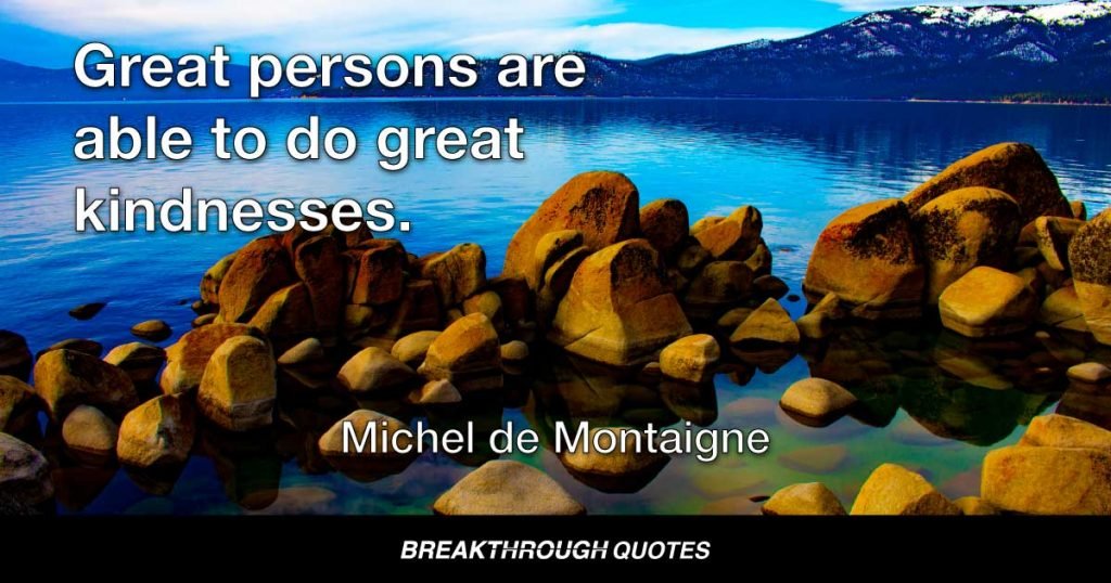 Great persons are able to do great kindnesses. — Miguel de Cervantes