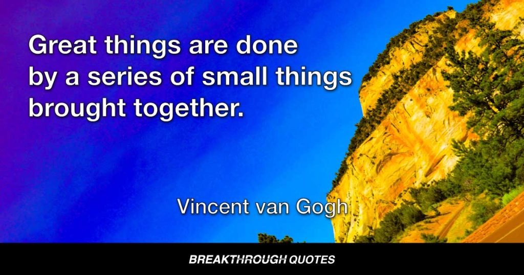 Great things are done by a series of small things brought together. — Vincent van Gogh