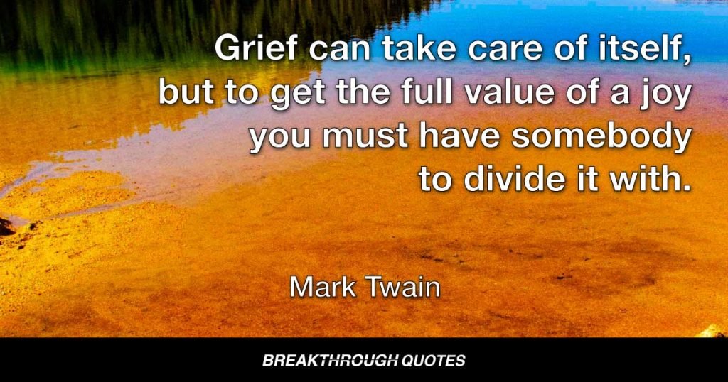 Grief can take care of itself, but to get the full value of a joy you must have somebody to divide it with. — Mark Twain