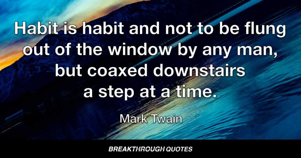 Habit is habit and not to be flung out of the window by any man, but coaxed downstairs a step at a time. — Mark Twain