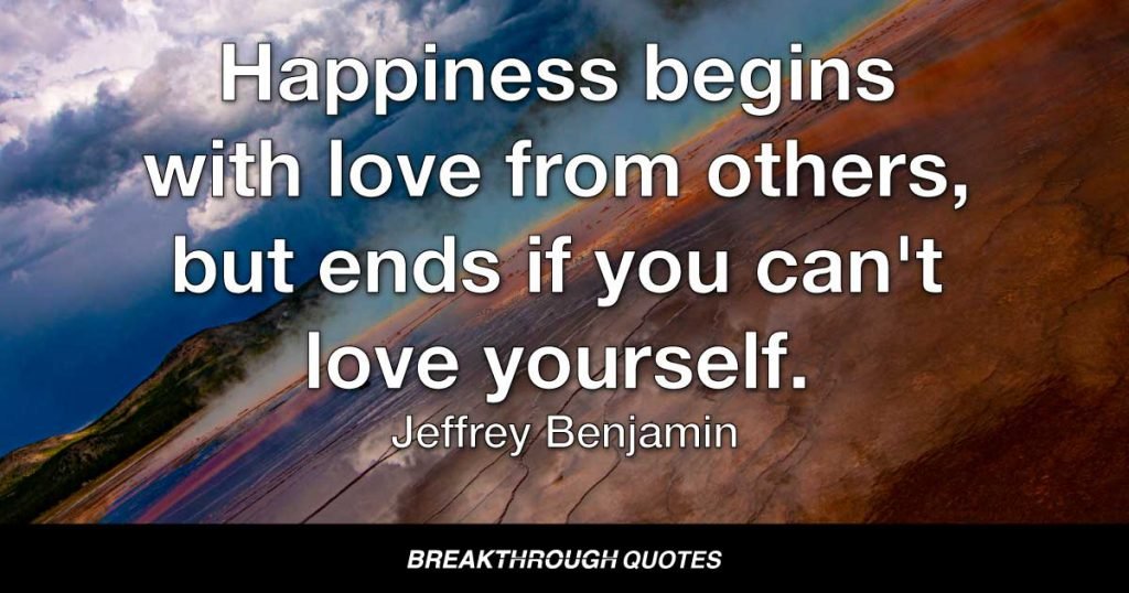 Happiness begins with love from others, but ends if you can't love yourself. — Jeffrey Benjamin