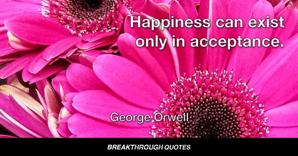 Happiness can exist only in acceptance. — George Orwell