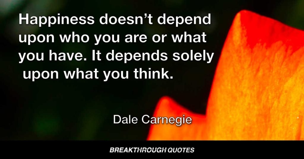 Happiness doesn’t depend upon who you are or what you have. It depends solely upon what you think. — Dale Carnegie