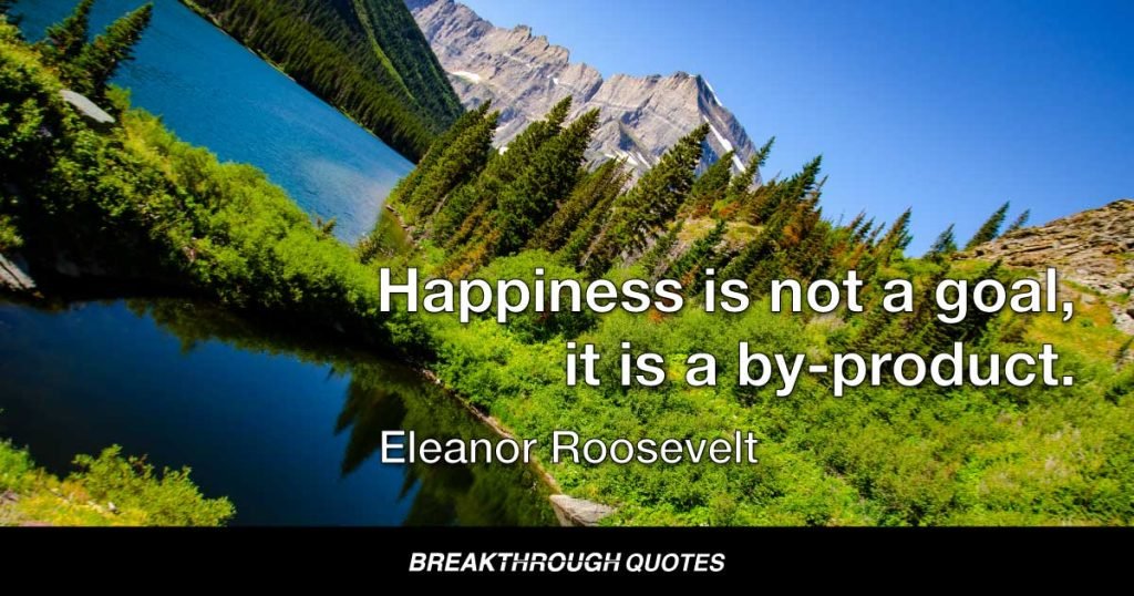 Happiness is not a goal, it is a by-product. — Eleanor Roosevelt