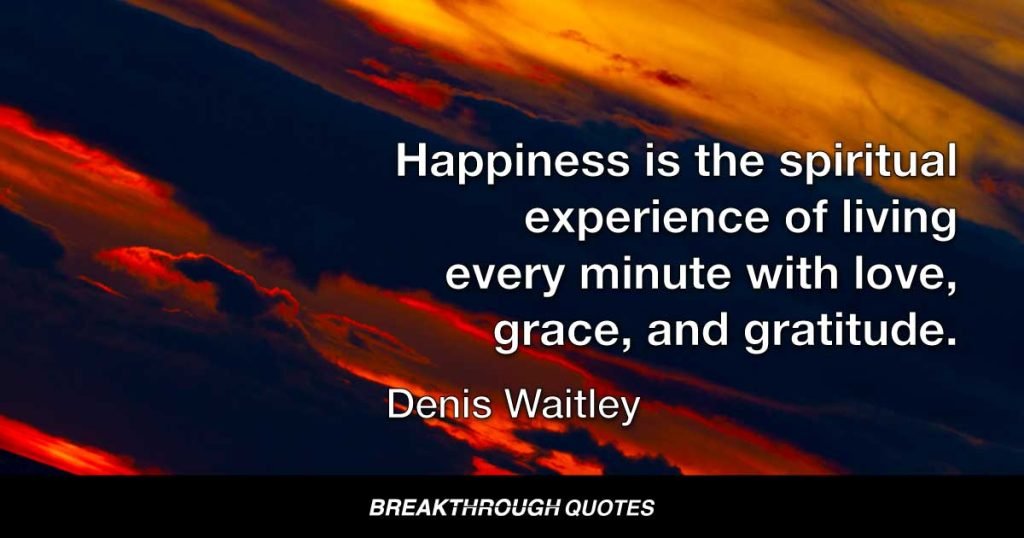 Happiness cannot be traveled to, owned, earned, worn or consumed. Happiness is the spiritual experience of living every minute with love, grace, and gratitude. — Denis Waitley