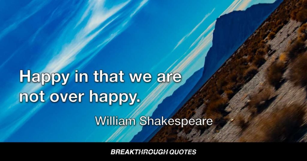 Happy in that we are not over happy. — William Shakespeare