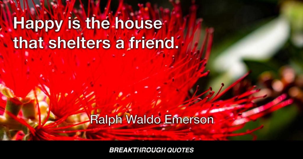 Happy is the house that shelters a friend. — Ralph Waldo Emerson