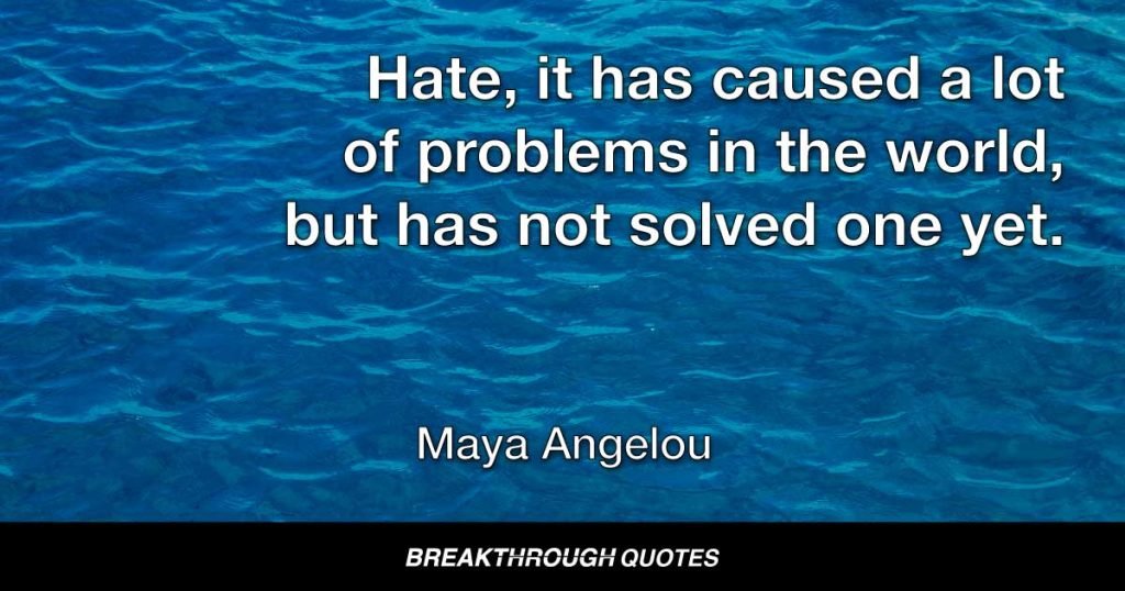 Hate, it has caused a lot of problems in the world, but has not solved one yet. — Maya Angelou