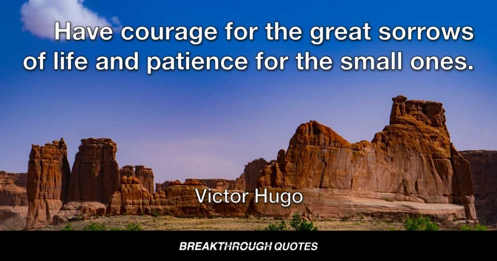 Have courage for the great sorrows of life and patience for the small ones. And when you have finished your daily task, go to sleep in peace. — Victor Hugo
