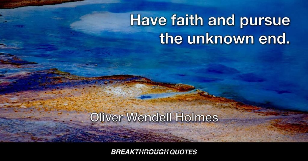 Have faith and pursue the unknown end. — Oliver Wendell Holmes
