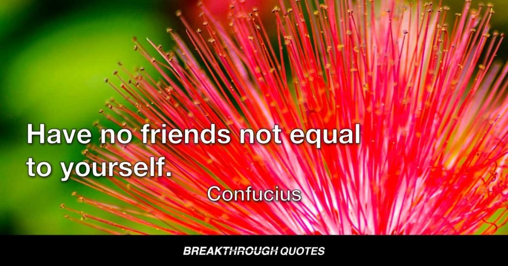 Have no friends not equal to yourself. — Confucius