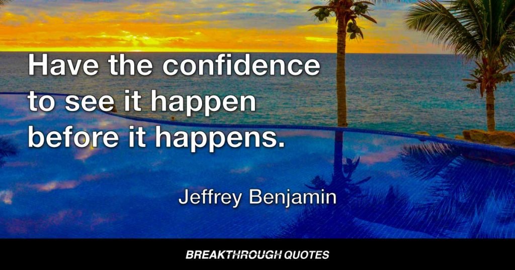 Have the confidence to see it happen before it happens. — Jeffrey Benjamin