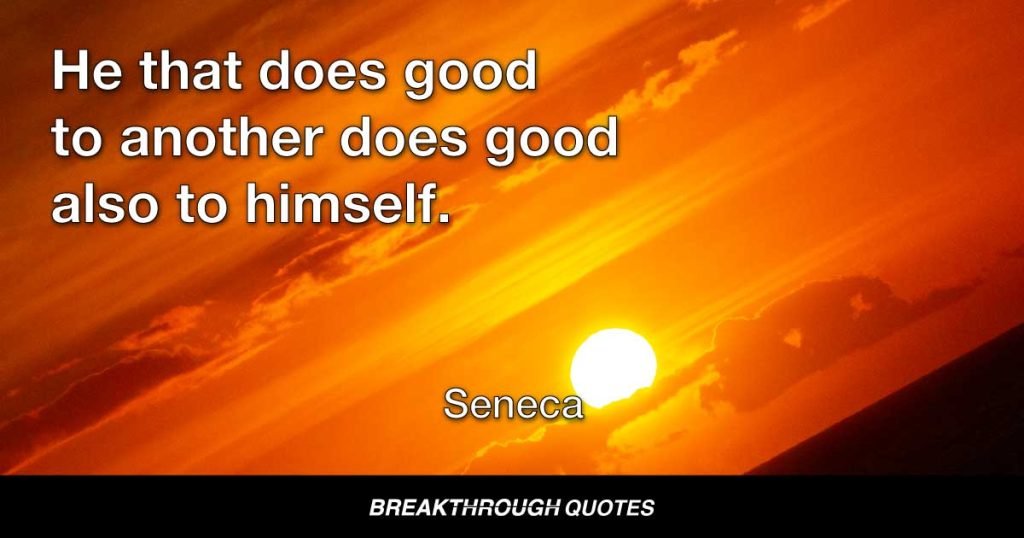 He that does good to another does good also to himself. — Seneca