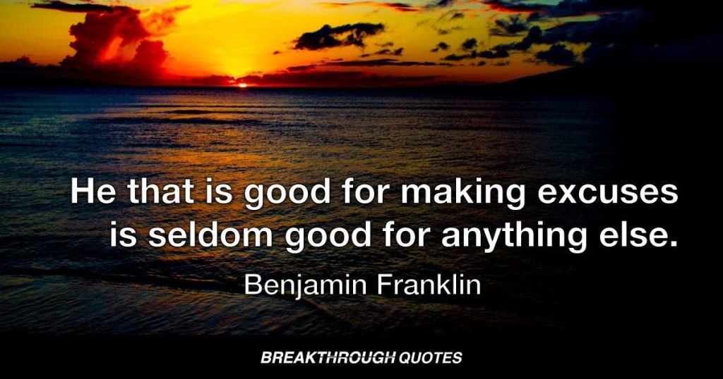 He that is good for making excuses is seldom good for anything else. — Benjamin Franklin