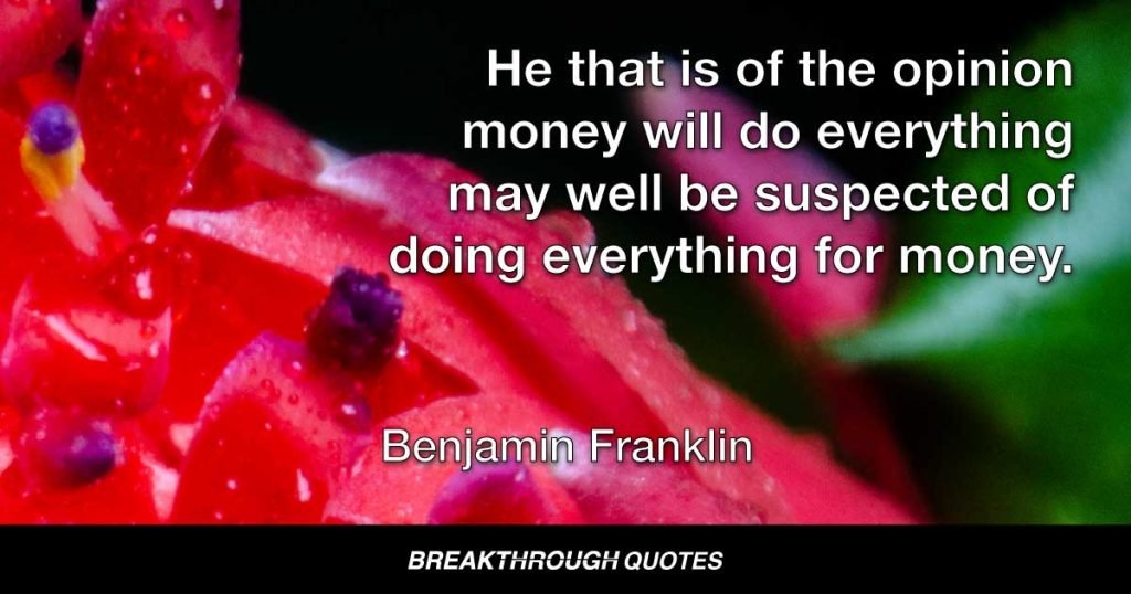 He that is of the opinion money will do everything may well be suspected of doing everything for money. — Benjamin Franklin